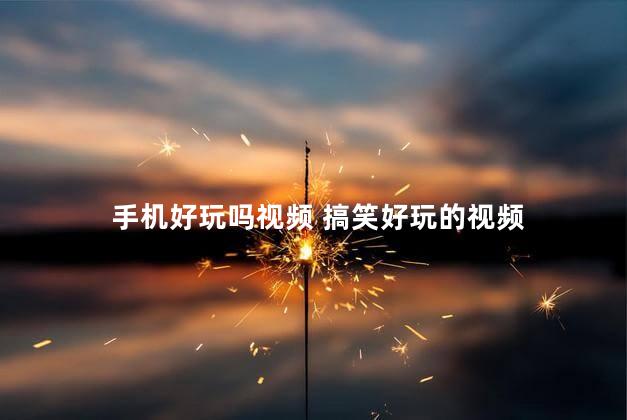 手机好玩吗视频 搞笑好玩的视频